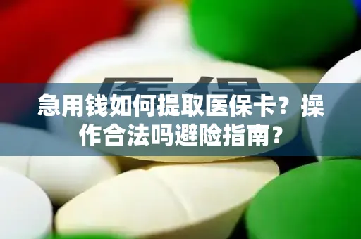 急用钱如何提取医保卡？操作合法吗避险指南？